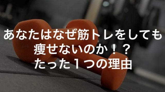 あなたはなぜ筋トレをしても痩せないのか！？たった１つの理由